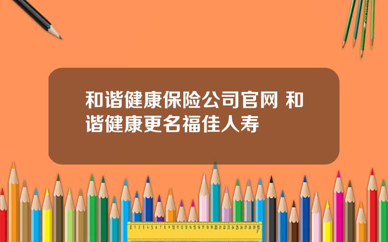 和谐健康保险公司官网 和谐健康更名福佳人寿